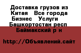 Доставка грузов из Китая - Все города Бизнес » Услуги   . Башкортостан респ.,Баймакский р-н